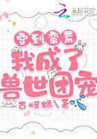 穿越蛮荒我成了兽世团宠